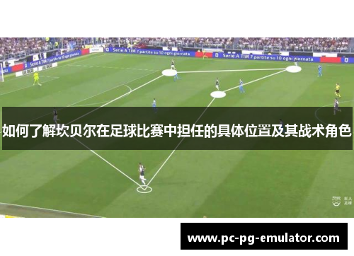 如何了解坎贝尔在足球比赛中担任的具体位置及其战术角色 如何了解坎贝尔在足球比赛中担任的具体位置及其战术角色