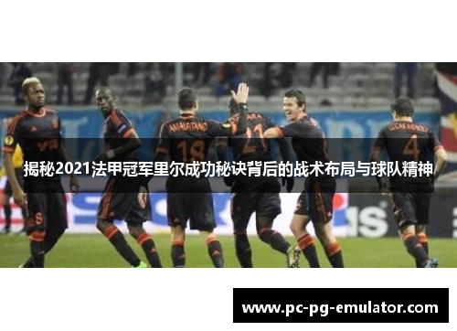 揭秘2021法甲冠军里尔成功秘诀背后的战术布局与球队精神 揭秘2021法甲冠军里尔成功秘诀背后的战术布局与球队精神