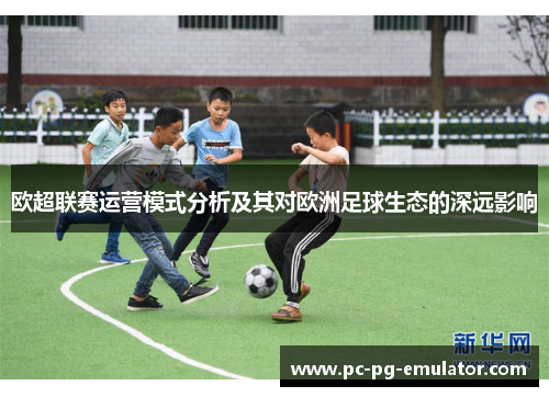 欧超联赛运营模式分析及其对欧洲足球生态的深远影响 欧超联赛运营模式分析及其对欧洲足球生态的深远影响