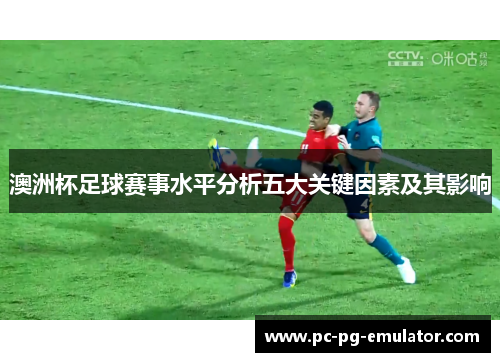 澳洲杯足球赛事水平分析五大关键因素及其影响 澳洲杯足球赛事水平分析五大关键因素及其影响