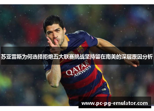 苏亚雷斯为何选择拒绝五大联赛挑战坚持留在南美的深层原因分析 苏亚雷斯为何选择拒绝五大联赛挑战坚持留在南美的深层原因分析