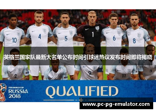 英格兰国家队最新大名单公布时间引球迷热议发布时间即将揭晓