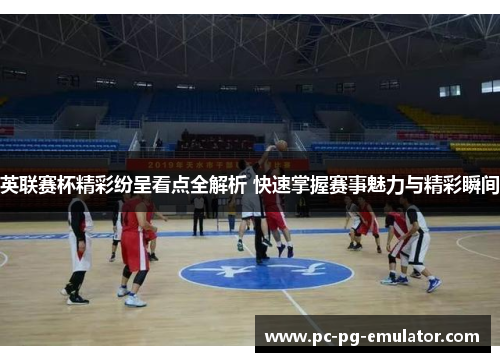 英联赛杯精彩纷呈看点全解析 快速掌握赛事魅力与精彩瞬间