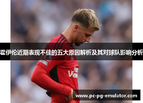 霍伊伦近期表现不佳的五大原因解析及其对球队影响分析