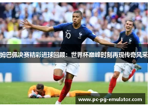 姆巴佩决赛精彩进球回顾：世界杯巅峰时刻再现传奇风采