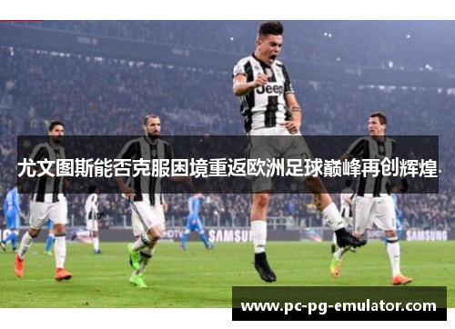 尤文图斯能否克服困境重返欧洲足球巅峰再创辉煌