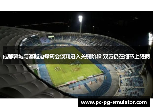 成都蓉城与塞超边锋转会谈判进入关键阶段 双方仍在细节上磋商
