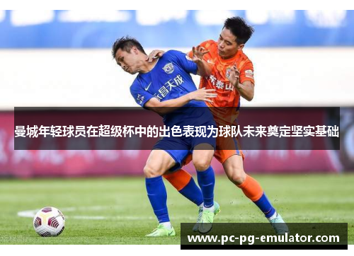 曼城年轻球员在超级杯中的出色表现为球队未来奠定坚实基础