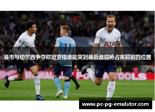 曼市与切尔西争夺欧冠资格谁能笑到最后谁将抢占英超前四位置