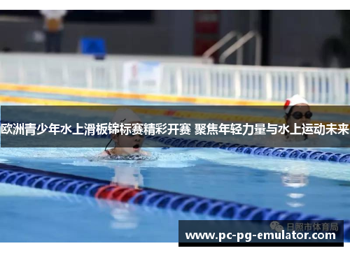 欧洲青少年水上滑板锦标赛精彩开赛 聚焦年轻力量与水上运动未来
