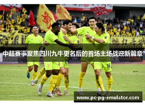 中超赛事聚焦四川九牛更名后的首场主场战迎新篇章