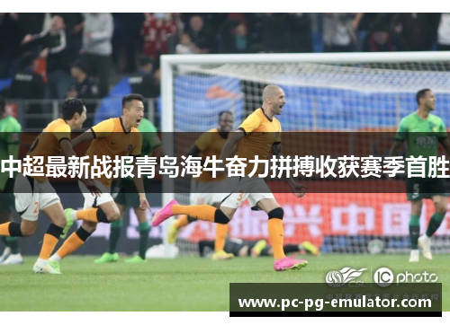 中超最新战报青岛海牛奋力拼搏收获赛季首胜 中超最新战报青岛海牛奋力拼搏收获赛季首胜