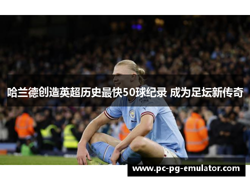 哈兰德创造英超历史最快50球纪录 成为足坛新传奇