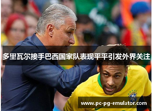 多里瓦尔接手巴西国家队表现平平引发外界关注