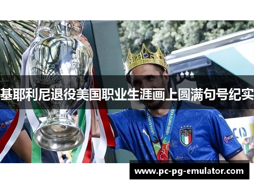 基耶利尼退役美国职业生涯画上圆满句号纪实 基耶利尼退役美国职业生涯画上圆满句号纪实