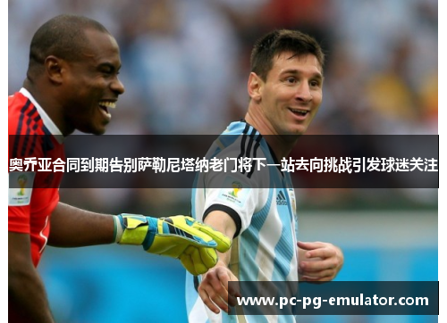 奥乔亚合同到期告别萨勒尼塔纳老门将下一站去向挑战引发球迷关注 奥乔亚合同到期告别萨勒尼塔纳老门将下一站去向挑战引发球迷关注