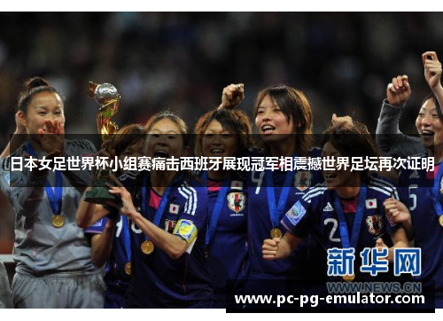 日本女足世界杯小组赛痛击西班牙展现冠军相震撼世界足坛再次证明