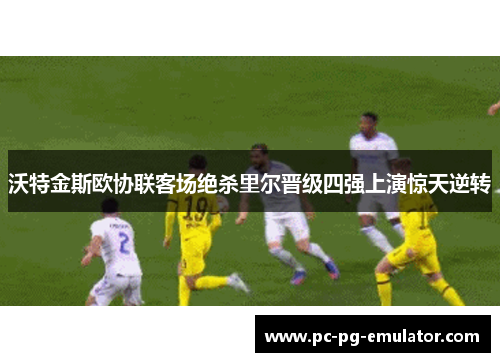 沃特金斯欧协联客场绝杀里尔晋级四强上演惊天逆转