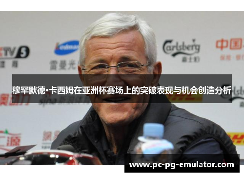穆罕默德·卡西姆在亚洲杯赛场上的突破表现与机会创造分析