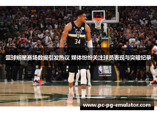 篮球明星赛场数据引发热议 媒体纷纷关注球员表现与突破纪录