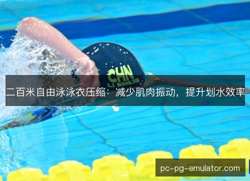 二百米自由泳泳衣压缩:减少肌肉振动,提升划水效率 二百米自由泳泳衣压缩:减少肌肉振动,提升划水效率
